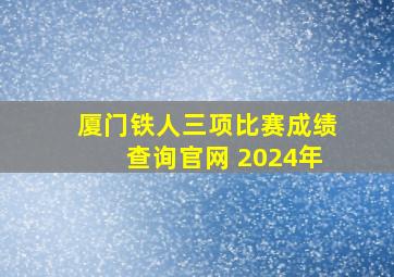 厦门铁人三项比赛成绩查询官网 2024年